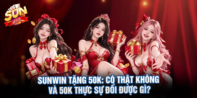 Sunwin tặng 50k: Có thật không và 50k thực sự đổi được gì?